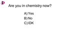 A)Yes B)No C)IDK Are you in chemistry now?. The study of the composition and structure of matter is the domain of which field of science? A.Physics B.Chemistry.