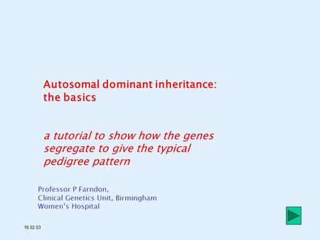 Autosomal dominant inheritance: the basics a tutorial to show how the genes segregate to give the typical pedigree pattern Professor P Farndon, Clinical.