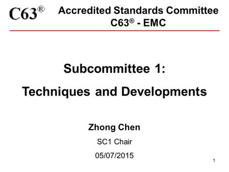 1 Accredited Standards Committee C63 ® - EMC Subcommittee 1: Techniques and Developments Zhong Chen SC1 Chair 05/07/2015.