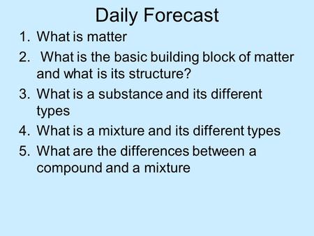 Daily Forecast 1.What is matter 2. What is the basic building block of matter and what is its structure? 3.What is a substance and its different types.