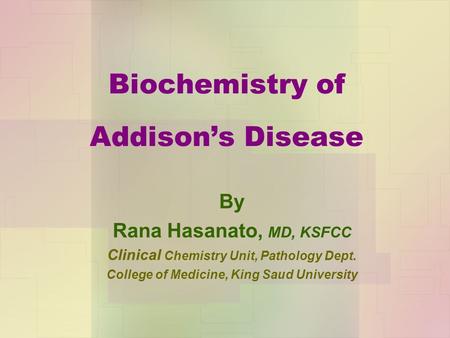Biochemistry of Addison’s Disease By Rana Hasanato, MD, KSFCC Clinical Chemistry Unit, Pathology Dept. College of Medicine, King Saud University.