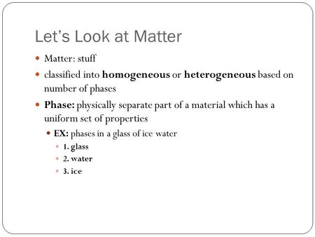 Let’s Look at Matter Matter: stuff classified into homogeneous or heterogeneous based on number of phases Phase: physically separate part of a material.