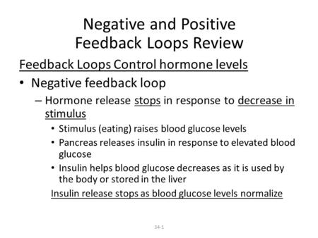 34-1 Negative and Positive Feedback Loops Review Feedback Loops Control hormone levels Negative feedback loop – Hormone release stops in response to decrease.