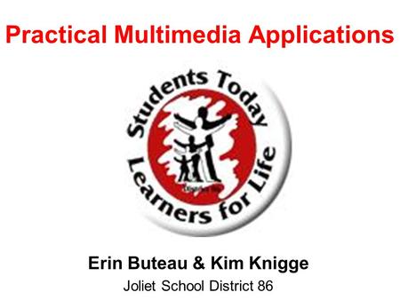 Practical Multimedia Applications Erin Buteau & Kim Knigge Joliet School District 86.