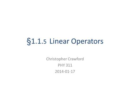 §1.1. 5 Linear Operators Christopher Crawford PHY 311 2014-01-17.
