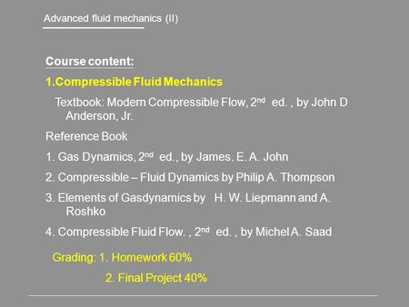 Advanced fluid mechanics (II) Course content: 1.Compressible Fluid Mechanics Textbook: Modern Compressible Flow, 2 nd ed., by John D Anderson, Jr. Reference.