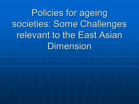 Policies for ageing societies: Some Challenges relevant to the East Asian Dimension.