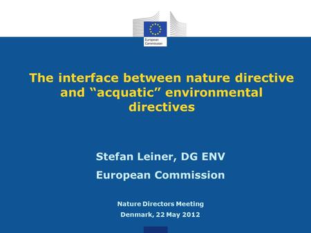The interface between nature directive and “acquatic” environmental directives Stefan Leiner, DG ENV European Commission Nature Directors Meeting Denmark,