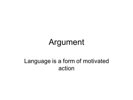 Argument Language is a form of motivated action. Argument as Discourse It’s important to understand that for the purposes of this class, Argument means.