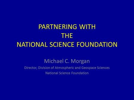 PARTNERING WITH THE NATIONAL SCIENCE FOUNDATION Michael C. Morgan Director, Division of Atmospheric and Geospace Sciences National Science Foundation.