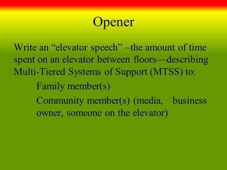 Opener Write an “elevator speech” –the amount of time spent on an elevator between floors—describing Multi-Tiered Systems of Support (MTSS) to: Family.