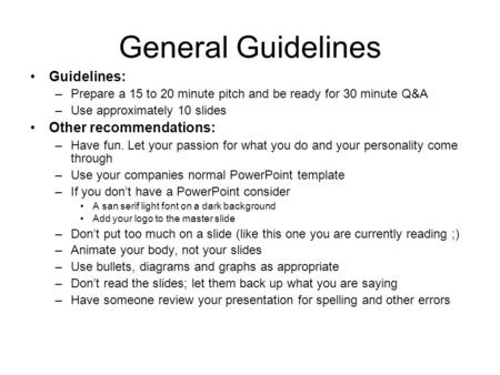 General Guidelines Guidelines: –Prepare a 15 to 20 minute pitch and be ready for 30 minute Q&A –Use approximately 10 slides Other recommendations: –Have.