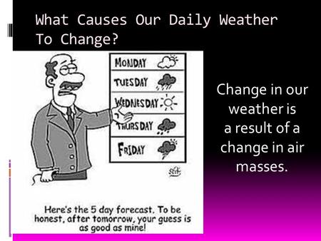 What Causes Our Daily Weather To Change? Change in our weather is a result of a change in air masses.