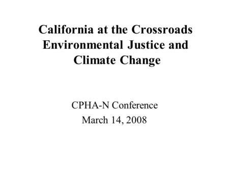 California at the Crossroads Environmental Justice and Climate Change CPHA-N Conference March 14, 2008.