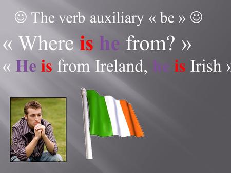 The verb auxiliary « be » « Where is he from? » « He is from Ireland, he is Irish »