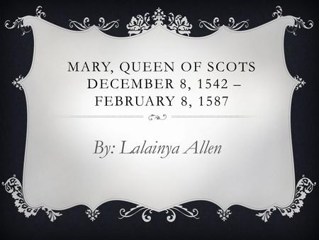 MARY, QUEEN OF SCOTS DECEMBER 8, 1542 – FEBRUARY 8, 1587 By: Lalainya Allen.