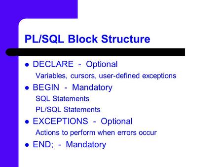 PL/SQL Block Structure DECLARE - Optional Variables, cursors, user-defined exceptions BEGIN - Mandatory SQL Statements PL/SQL Statements EXCEPTIONS - Optional.