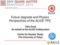 A Large Ion Collider Experiment Future Upgrade and Physics Perspectives of the ALICE TPC Taku Gunji On behalf of the ALICE Collaboration Center for Nuclear.
