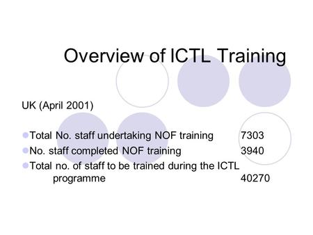 Overview of ICTL Training UK (April 2001) Total No. staff undertaking NOF training 7303 No. staff completed NOF training 3940 Total no. of staff to be.