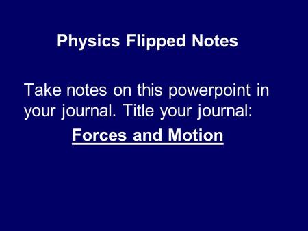 Physics Flipped Notes Take notes on this powerpoint in your journal. Title your journal: Forces and Motion.
