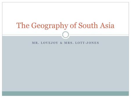 MR. LOVEJOY & MRS. LOTT-JONES The Geography of South Asia.