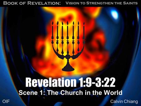 Vision to Strengthen the Saints Book of Revelation: Calvin Chiang OIF Scene 1: The Church in the World Revelation 1:9-3:22.