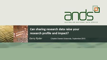 Can sharing research data raise your research profile and impact? Gerry Ryder Charles Darwin University, September 2015.