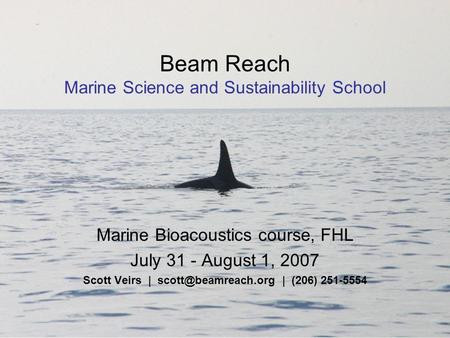 Beam Reach Marine Science and Sustainability School Marine Bioacoustics course, FHL July 31 - August 1, 2007 Scott Veirs | | (206)