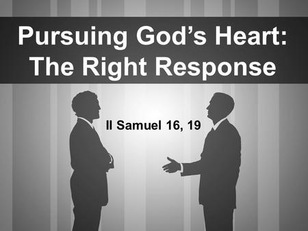 Pursuing God’s Heart: The Right Response II Samuel 16, 19.