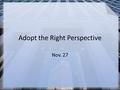 Adopt the Right Perspective Nov. 27. Think About It … Contrast what was most important to you in your teens with what is most important to you now. Consider.