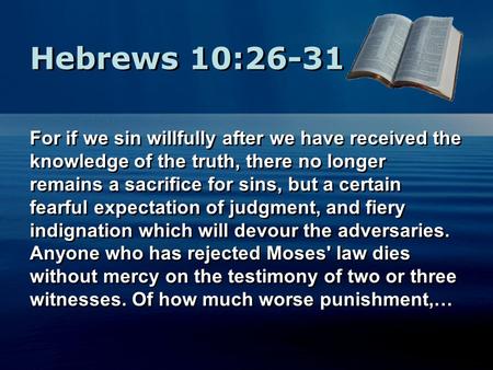 Hebrews 10:26-31 For if we sin willfully after we have received the knowledge of the truth, there no longer remains a sacrifice for sins, but a certain.