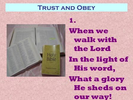 Trust and Obey 1. When we walk with the Lord In the light of His word, What a glory He sheds on our way!