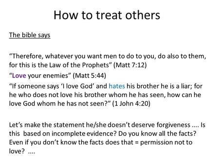 How to treat others The bible says “Therefore, whatever you want men to do to you, do also to them, for this is the Law of the Prophets” (Matt 7:12) “Love.
