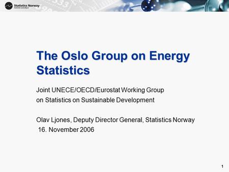 1 1 The Oslo Group on Energy Statistics Joint UNECE/OECD/Eurostat Working Group on Statistics on Sustainable Development Olav Ljones, Deputy Director General,