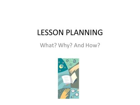LESSON PLANNING What? Why? And How?. Goals of this session Participants will be able to identify and explain: 1.What is a lesson plan and how to develop.