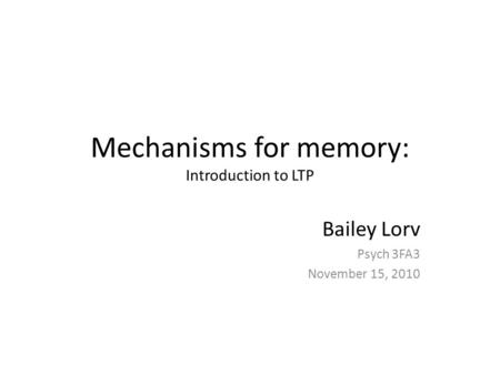 Mechanisms for memory: Introduction to LTP Bailey Lorv Psych 3FA3 November 15, 2010.