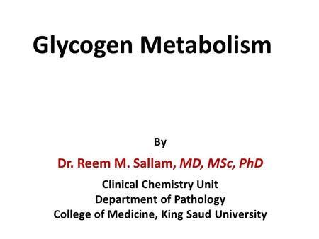 Glycogen Metabolism By Dr. Reem M. Sallam, MD, MSc, PhD Clinical Chemistry Unit Department of Pathology College of Medicine, King Saud University.