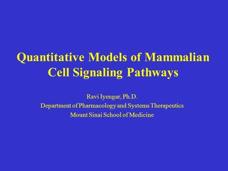 Quantitative Models of Mammalian Cell Signaling Pathways Ravi Iyengar, Ph.D. Department of Pharmacology and Systems Therapeutics Mount Sinai School of.