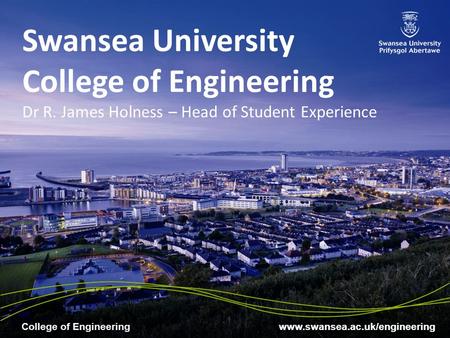 Www.swansea.ac.uk/engineering College of Engineering Swansea University College of Engineering Dr R. James Holness – Head of Student Experience.