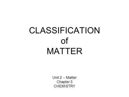 CLASSIFICATION of MATTER Unit 2 -- Matter Chapter 3 CHEMISTRY.