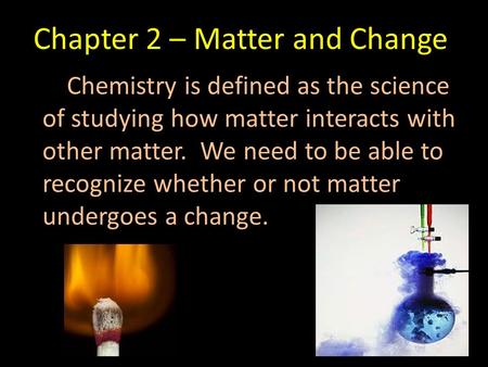 Chapter 2 – Matter and Change Chemistry is defined as the science of studying how matter interacts with other matter. We need to be able to recognize whether.