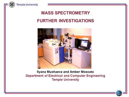 Temple University MASS SPECTROMETRY FURTHER INVESTIGATIONS Ilyana Mushaeva and Amber Moscato Department of Electrical and Computer Engineering Temple University.