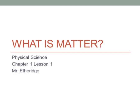 WHAT IS MATTER? Physical Science Chapter 1 Lesson 1 Mr. Etheridge.