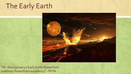 The Early Earth “Mr. Montgomery’s Early Earth PowerPoint redefines PowerPoint excellency” - PPTA.
