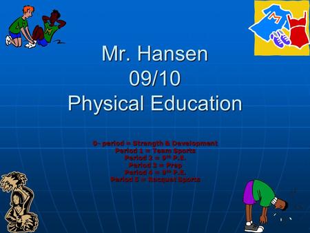Mr. Hansen 09/10 Physical Education 0- period = Strength & Development Period 1 = Team Sports Period 2 = 9 th P.E. Period 3 = Prep Period 4 = 9 th P.E.