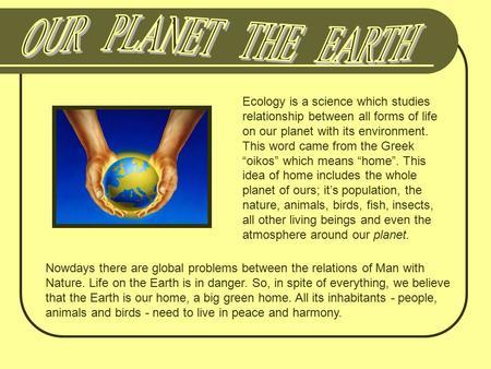 Ecology is a science which studies relationship between all forms of life on our planet with its environment. This word came from the Greek “oikos” which.