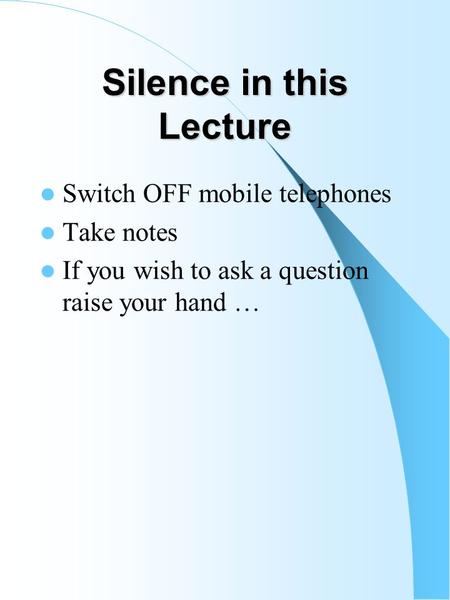Silence in this Lecture Switch OFF mobile telephones Take notes If you wish to ask a question raise your hand …