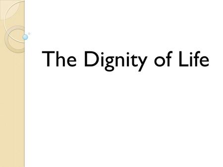The Dignity of Life. Life is sacred and incredibly valuable.