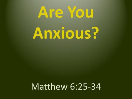 Are You Anxious? Matthew 6:25-34. “Do not be anxious” “Life more than food, and the body more than clothing“