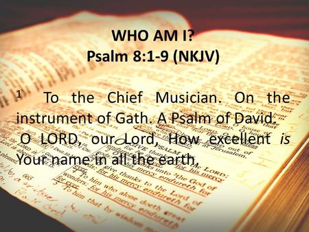 WHO AM I? Psalm 8:1-9 (NKJV) 1 To the Chief Musician. On the instrument of Gath. A Psalm of David. O LORD, our Lord, How excellent is Your name in all.